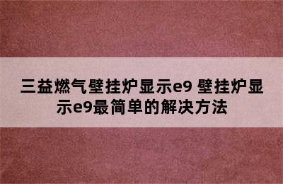 三益燃气壁挂炉显示e9 壁挂炉显示e9最简单的解决方法